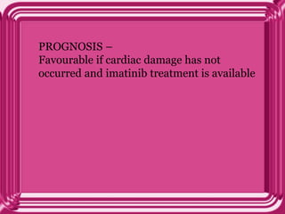 PROGNOSIS –
Favourable if cardiac damage has not
occurred and imatinib treatment is available
 
