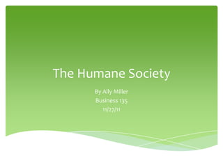 The Humane Society
      By Ally Miller
      Business 135
         11/27/11
 