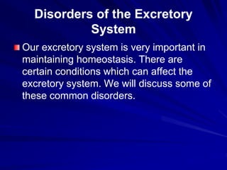 Disorders of the Excretory
System
Our excretory system is very important in
maintaining homeostasis. There are
certain conditions which can affect the
excretory system. We will discuss some of
these common disorders.
 