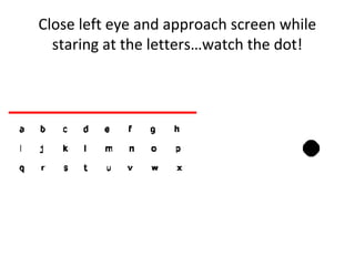 Close left eye and approach screen while
staring at the letters…watch the dot!
 