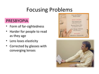 Focusing Problems
PRESBYOPIA
• Form of far-sightedness
• Harder for people to read
as they age
• Lens loses elasticity
• Corrected by glasses with
converging lenses
 