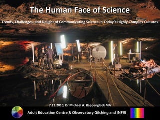 The Human Face of Science Trends, Challenges, and Delight of Communicating Science in Today’s Highly Complex Cultures 7.12.2010, Dr Michael A. Rappenglück MA Adult Education Centre & Observatory Gilching and INFIS 