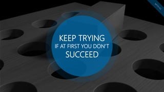 KEEP TRYING
IF AT FIRST YOU DON’T
SUCCEED
 