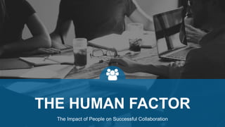 The Impact of People on Successful Collaboration
THE HUMAN FACTOR
 