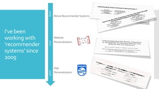 I’ve been
working with
‘recommender
systems’ since
2009
 Movie Recommender Systems
 Website
 Personalization
 App
 Personalization
200920112016
 