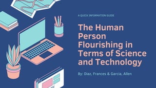 The Human
Person
Flourishing in
Terms of Science
and Technology
A QUICK INFORMATION GUIDE
By: Diaz, Frances & Garcia, Allen
 