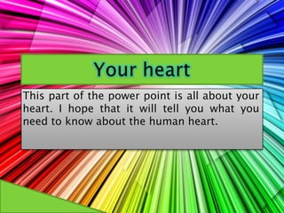 Your heart   This part of the power point is all about your heart. I hope that it will tell you what you need to know about the human heart. 