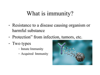 What is immunity?
- Resistance to a disease causing organism or
harmful substance
- Protection” from infection, tumors, etc.
- Two types
- Innate Immunity
- Acquired Immunity
 