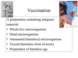 A preparation containing antigenic
material:
• Whole live microorganism
• Dead microorganism
• Attenuated (harmless) microorganism
• Toxoid (harmless form of toxin)
• Preparation of harmless ags
Vaccination
 