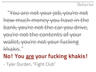 “You are not your job, you're not
how much money you have in the
bank, you're not the car you drive,
you're not the contents of your
wallet, you're not your fucking
khakis.”
No! You are your fucking khakis!
- Tyler Durden, “Fight Club”
 