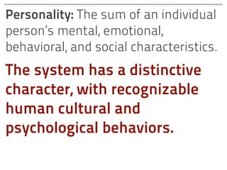 Personality: The sum of an individual
person’s mental, emotional,
behavioral, and social characteristics.
The system has a distinctive
character, with recognizable
human cultural and
psychological behaviors.
 
