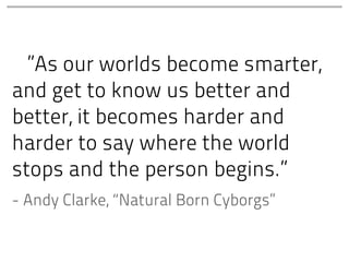 ”As our worlds become smarter,
and get to know us better and
better, it becomes harder and
harder to say where the world
stops and the person begins.”
- Andy Clarke, “Natural Born Cyborgs”
 