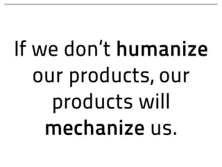 If we don’t humanize
   our products, our
     products will
    mechanize us.
 