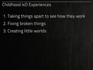 Childhood IxD Experiences

1. Taking things apart to see how they work
2. Fixing broken things
3. Creating little worlds
 