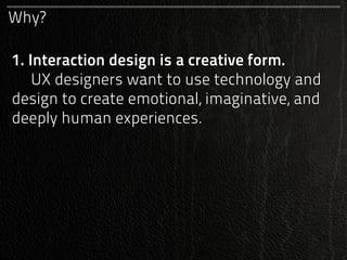 Why?

1. Interaction design is a creative form.
    UX designers want to use technology and
design to create emotional, imaginative, and
deeply human experiences.
 