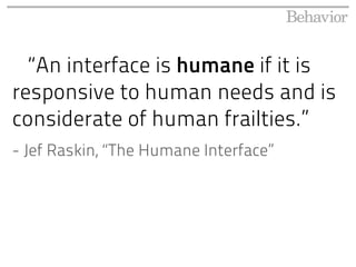 “An interface is humane if it is
responsive to human needs and is
considerate of human frailties.”
- Jef Raskin, “The Humane Interface”
 