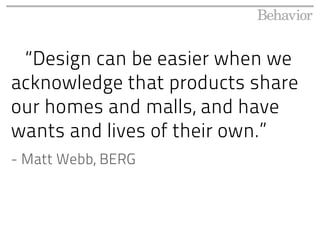 “Design can be easier when we
acknowledge that products share
our homes and malls, and have
wants and lives of their own.”
- Matt Webb, BERG
 