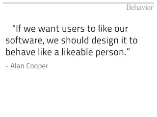 “If we want users to like our
software, we should design it to
behave like a likeable person.”
- Alan Cooper
 