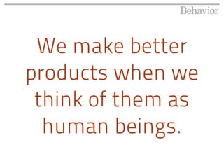 We make better
products when we
 think of them as
  human beings.
 