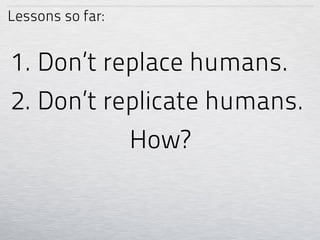 Lessons so far:


1. Don’t replace humans.
2. Don’t replicate humans.
           How?
 