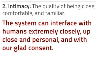 2. Intimacy: The quality of being close,
comfortable, and familiar.
The system can interface with
humans extremely closely, up
close and personal, and with
our glad consent.
 