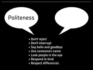 Politeness


       • Don't reject
       • Don't interrupt
       • Say hello and goodbye
       • Use someone's name
       • Look people in the eye
       • Respond in kind
       • Respect differences
 