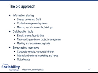 The old approach Information sharing Shared drives and DMS Content management systems Memos, reports, accounts, briefings Collaboration tools E-mail, phone, face-to-face Task-tracking software, project management Meeting and e-conferencing tools Broadcasting messages Corporate website, corporate intranet Internal and external marketing and news Noticeboards 