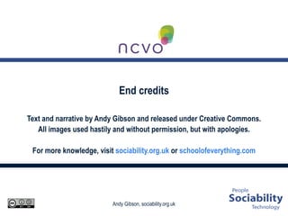 End credits Text and narrative by Andy Gibson and released under Creative Commons. All images used hastily and without permission, but with apologies. For more knowledge, visit  sociability.org.uk  or  schoolofeverything.com 
