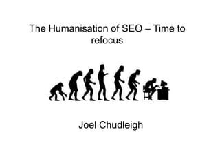 The Humanisation of SEO – Time to
refocus
Joel Chudleigh
 