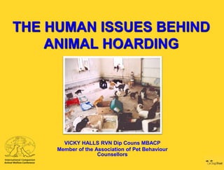 THE HUMAN ISSUES BEHIND
ANIMAL HOARDING

VICKY HALLS RVN Dip Couns MBACP
Member of the Association of Pet Behaviour
Counsellors

 