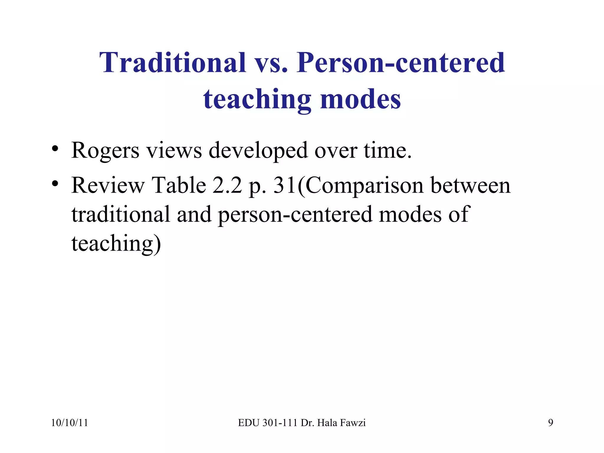Traditional vs. Person-centered teaching modes Rogers views developed over time. Review Table 2.2 p. 31(Comparison between traditional and person-centered modes of teaching) 10/10/11 EDU 301-111 Dr. Hala Fawzi 