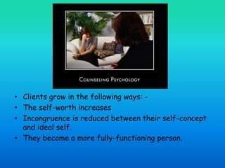 • Clients grow in the following ways: -
• The self-worth increases
• Incongruence is reduced between their self-concept
and ideal self.
• They become a more fully-functioning person.
 