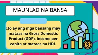MAUNLAD NA BANSA
Ito ay ang mga bansang may
mataas na Gross Domestic
Product (GDP), income per
capita at mataas na HDI.
 