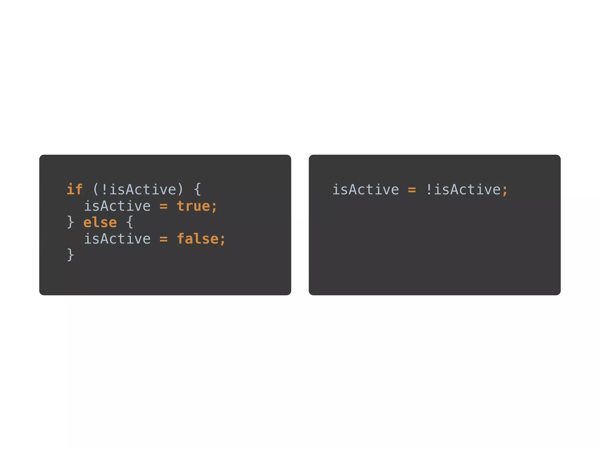 ?
if (!isActive) { 
isActive = true; 
} else { 
isActive = false; 
}
isActive = !isActive;
 