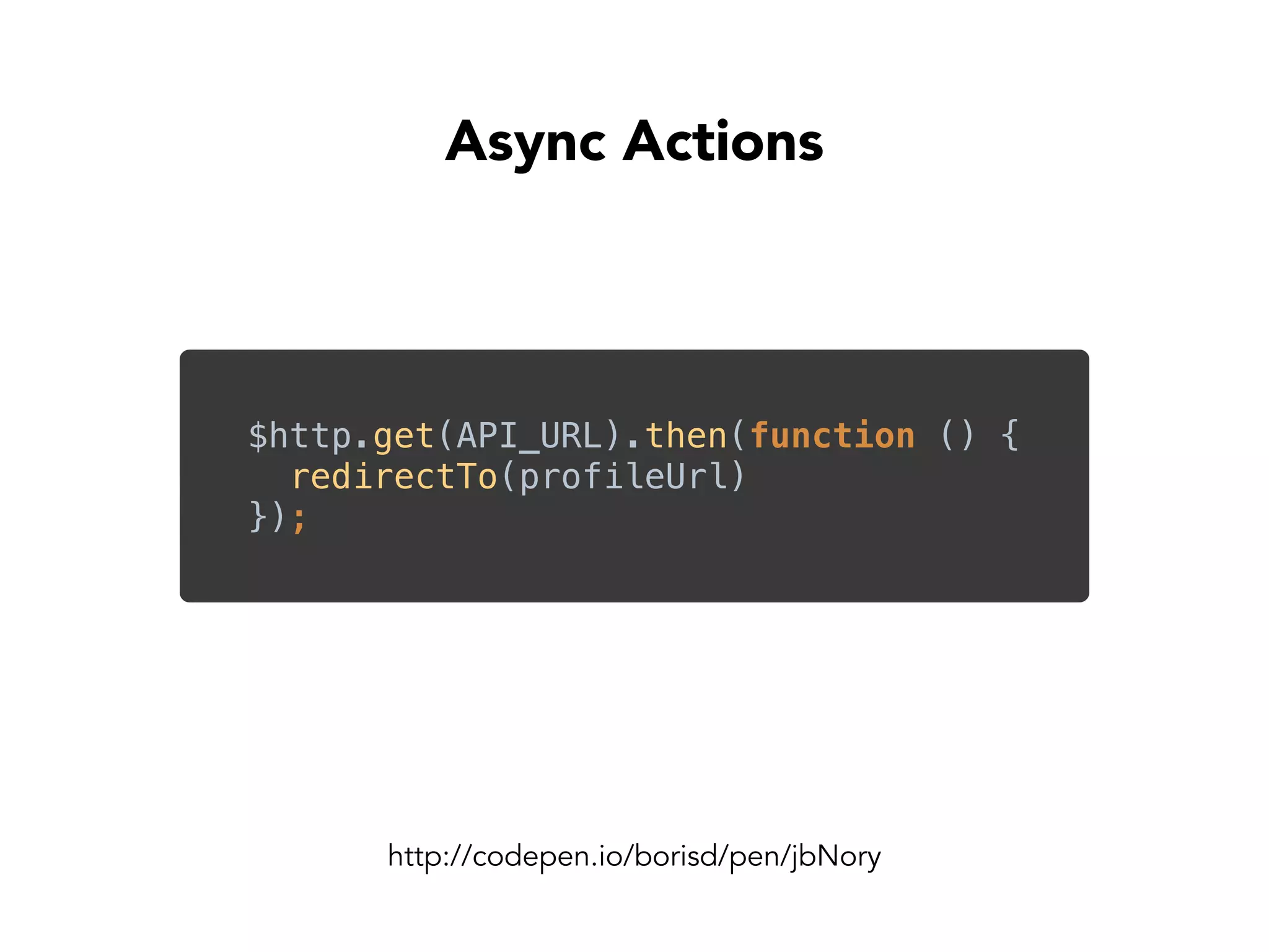 http://codepen.io/borisd/pen/jbNory
Async Actions
$http.get(API_URL).then(function () { 
redirectTo(profileUrl) 
});
 