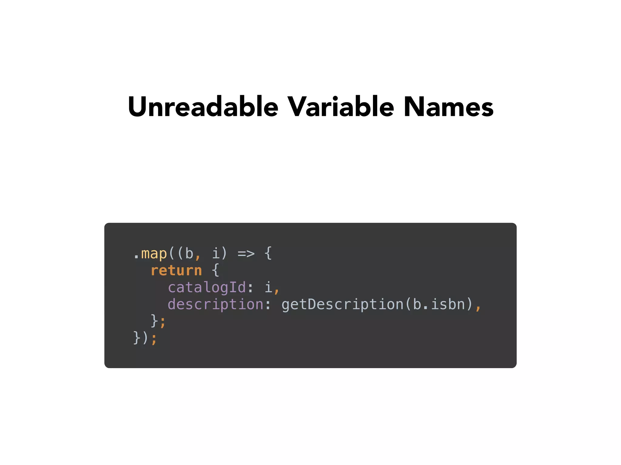 Unreadable Variable Names
.map((b, i) => { 
return { 
catalogId: i, 
description: getDescription(b.isbn), 
}; 
});
 