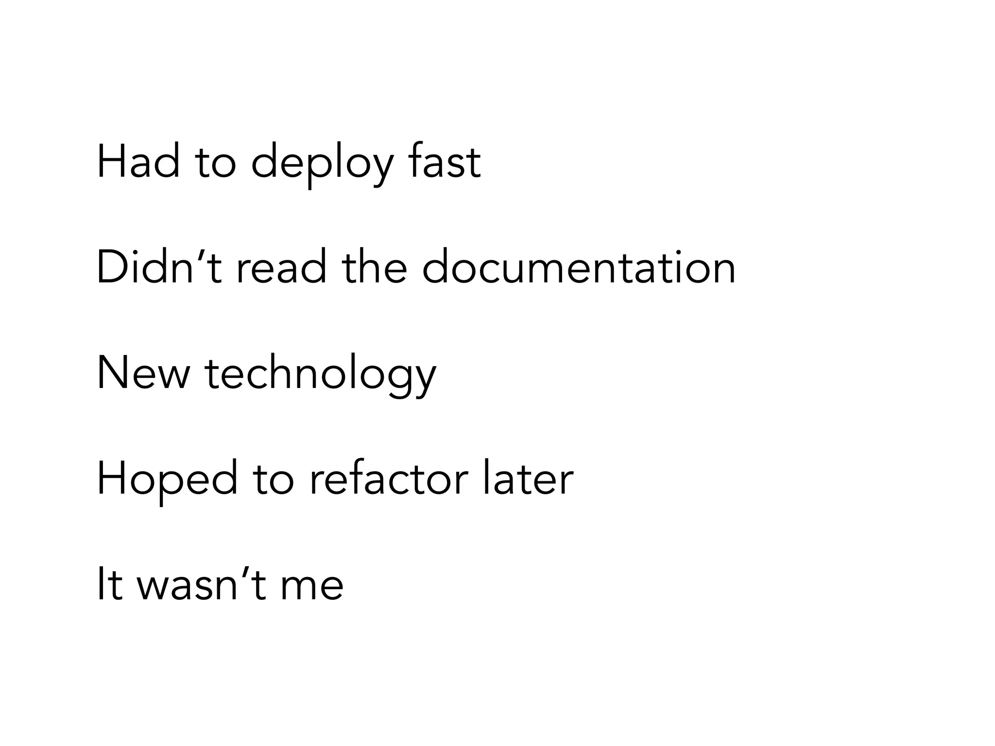 Had to deploy fast
Didn’t read the documentation
Hoped to refactor later
It wasn’t me
New technology
 