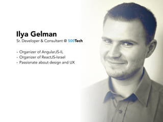 Ilya Gelman
- Organizer of AngularJS-IL
- Organizer of ReactJS-Israel
- Passionate about design and UX
Sr. Developer & Consultant @ 500Tech
 