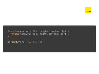 function perimeter(top, right, bottom, left) { 
return Math.sum(top, right, bottom, left); 
} 
 
perimeter(20, 15, 23, 12);
ES6
 