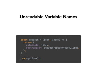 Unreadable Variable Names
const getBook = (book, index) => { 
return { 
catalogId: index, 
description: getDescription(book.isbn), 
}; 
}
.map(getBook);
 