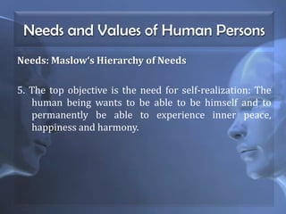 Needs and Values of Human Persons
Needs: Maslow‘s Hierarchy of Needs
5. The top objective is the need for self-realization: The
human being wants to be able to be himself and to
permanently be able to experience inner peace,
happiness and harmony.
 