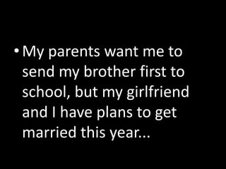 •My parents want me to
send my brother first to
school, but my girlfriend
and I have plans to get
married this year...
 