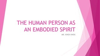 THE HUMAN PERSON AS
AN EMBODIED SPIRIT
MR. KWEK KWEK
 