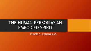 THE HUMAN PERSON AS AN
EMBODIED SPIRIT
ELMER G. CABANILLAS
 