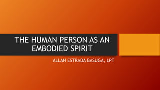 THE HUMAN PERSON AS AN
EMBODIED SPIRIT
ALLAN ESTRADA BASUGA, LPT
 