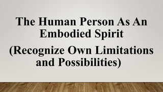 The Human Person As An
Embodied Spirit
(Recognize Own Limitations
and Possibilities)
 