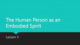 The Human Person as an
Embodied Spirit
Lesson 3
 