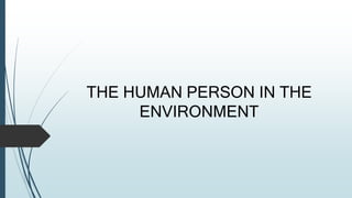 THE HUMAN PERSON IN THE
ENVIRONMENT
 
