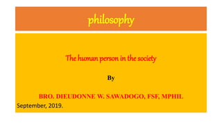 philosophy
The human person in the society
By
BRO. DIEUDONNE W. SAWADOGO, FSF, MPHIL
September, 2019.
 