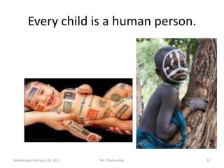 Every child is a human person.Tuesday, February 15, 2011Mr. Thomas Raji 11